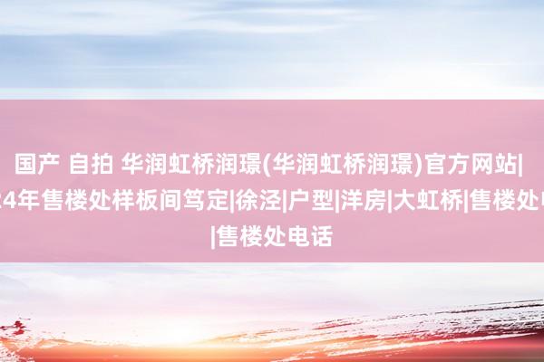国产 自拍 华润虹桥润璟(华润虹桥润璟)官方网站| 2024年售楼处样板间笃定|徐泾|户型|洋房|大虹桥|售楼处电话