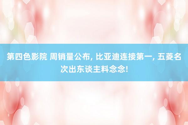 第四色影院 周销量公布， 比亚迪连接第一， 五菱名次出东谈主料念念!