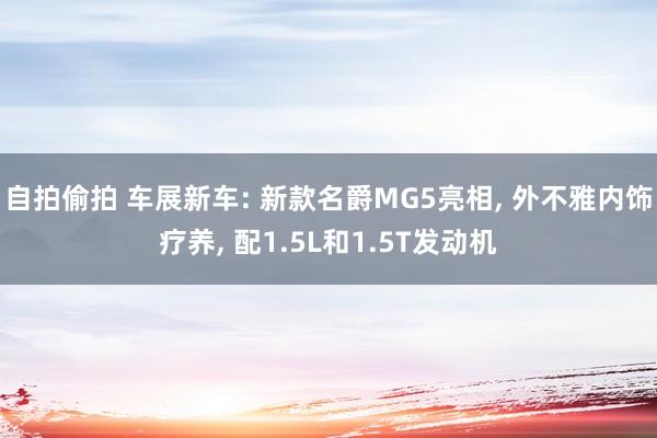 自拍偷拍 车展新车: 新款名爵MG5亮相， 外不雅内饰疗养， 配1.5L和1.5T发动机