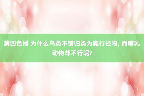 第四色播 为什么鸟类不错归类为爬行径物， 而哺乳动物却不行呢?