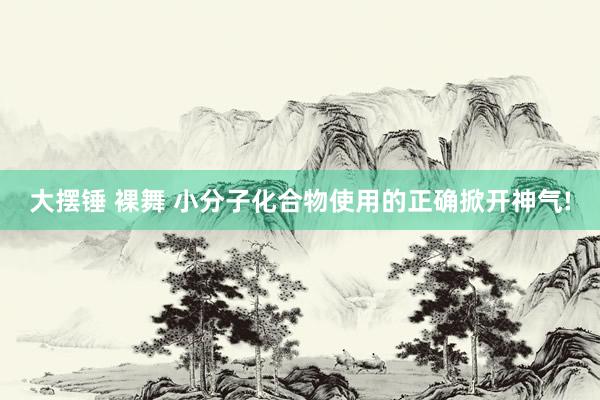 大摆锤 裸舞 小分子化合物使用的正确掀开神气!