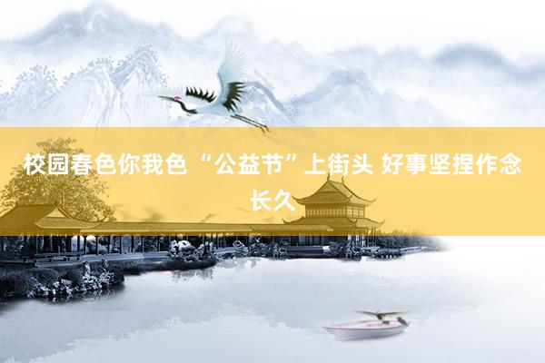 校园春色你我色 “公益节”上街头 好事坚捏作念长久