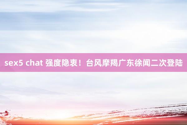 sex5 chat 强度隐衷！台风摩羯广东徐闻二次登陆