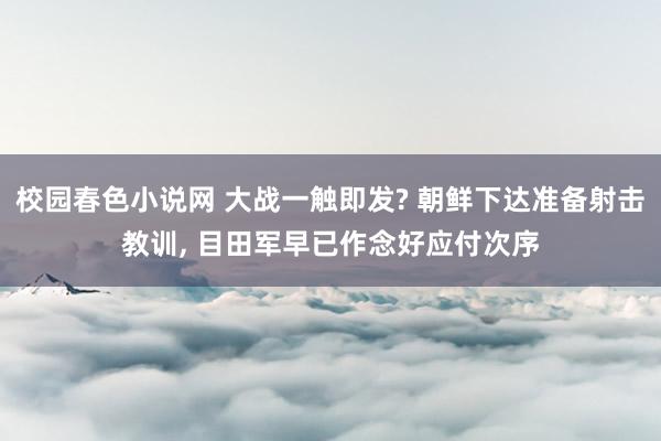 校园春色小说网 大战一触即发? 朝鲜下达准备射击教训， 目田军早已作念好应付次序