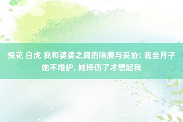 探花 白虎 我和婆婆之间的隔膜与妥协: 我坐月子她不维护， 她摔伤了才想起我