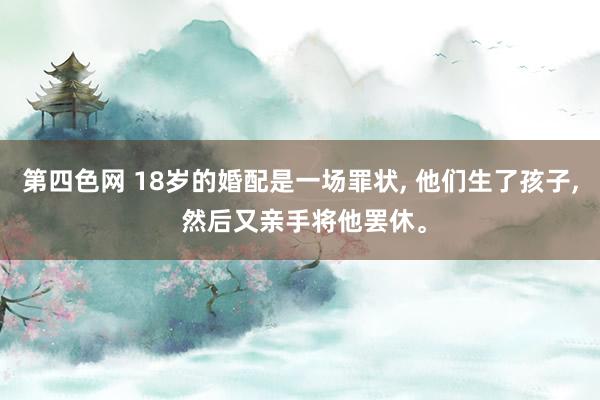 第四色网 18岁的婚配是一场罪状， 他们生了孩子， 然后又亲手将他罢休。