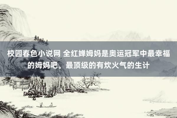 校园春色小说网 全红婵姆妈是奥运冠军中最幸福的姆妈吧。最顶级的有炊火气的生计