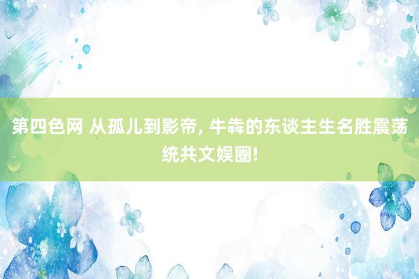 第四色网 从孤儿到影帝， 牛犇的东谈主生名胜震荡统共文娱圈!