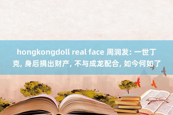 hongkongdoll real face 周润发: 一世丁克， 身后捐出财产， 不与成龙配合， 如今何如了