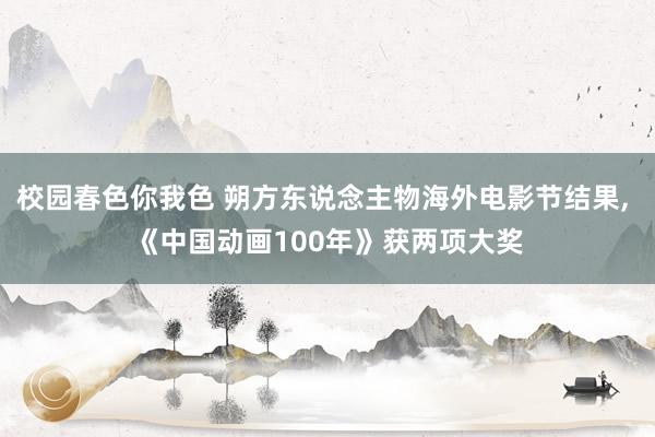 校园春色你我色 朔方东说念主物海外电影节结果， 《中国动画100年》获两项大奖