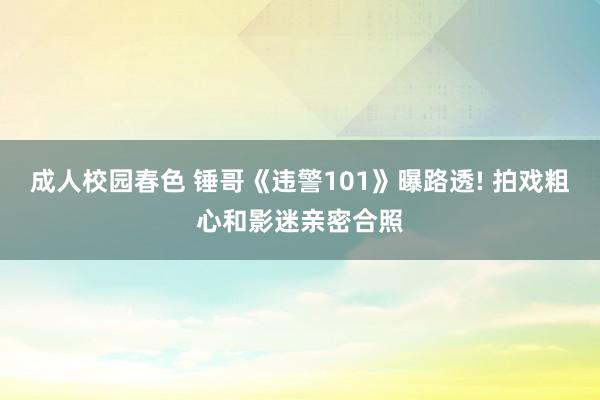 成人校园春色 锤哥《违警101》曝路透! 拍戏粗心和影迷亲密合照