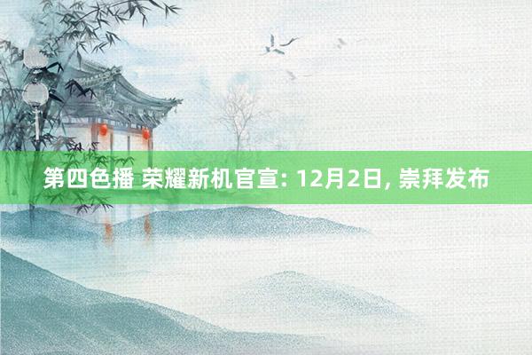 第四色播 荣耀新机官宣: 12月2日， 崇拜发布