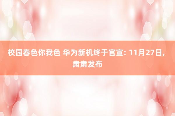 校园春色你我色 华为新机终于官宣: 11月27日， 肃肃发布