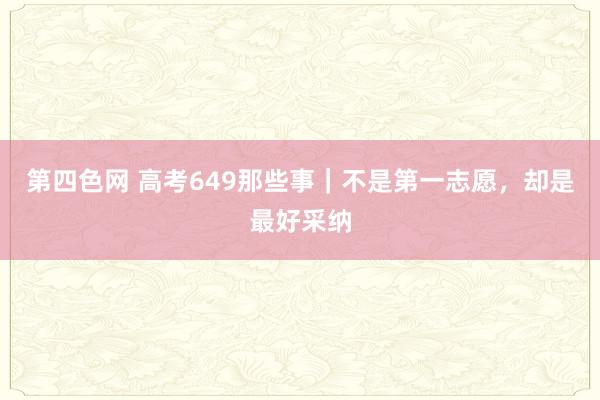 第四色网 高考649那些事|不是第一志愿,却是最好采纳
