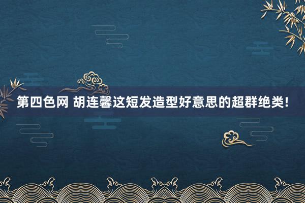 第四色网 胡连馨这短发造型好意思的超群绝类!