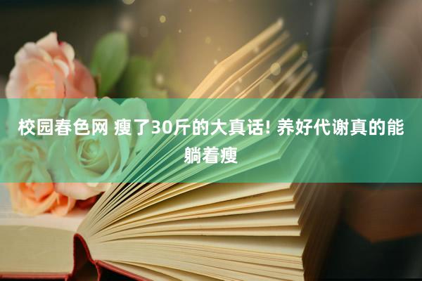 校园春色网 瘦了30斤的大真话! 养好代谢真的能躺着瘦