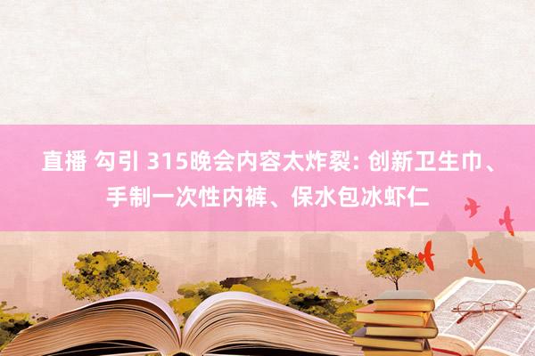 直播 勾引 315晚会内容太炸裂: 创新卫生巾、手制一次性内裤、保水包冰虾仁