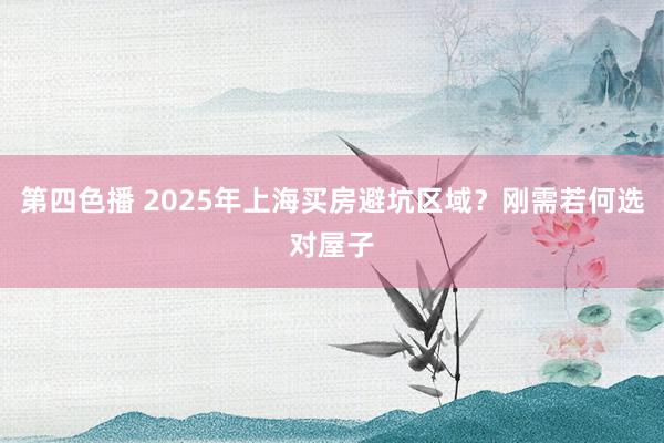 第四色播 2025年上海买房避坑区域？刚需若何选对屋子