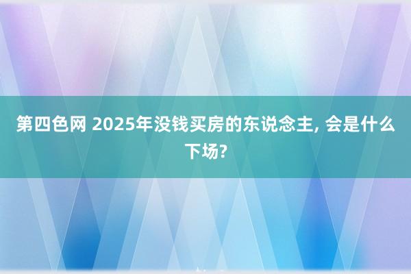 第四色网 2025年没钱买房的东说念主, 会是什么下场?