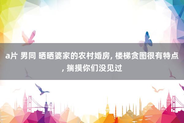 a片 男同 晒晒婆家的农村婚房， 楼梯贪图很有特点， 揣摸你们没见过