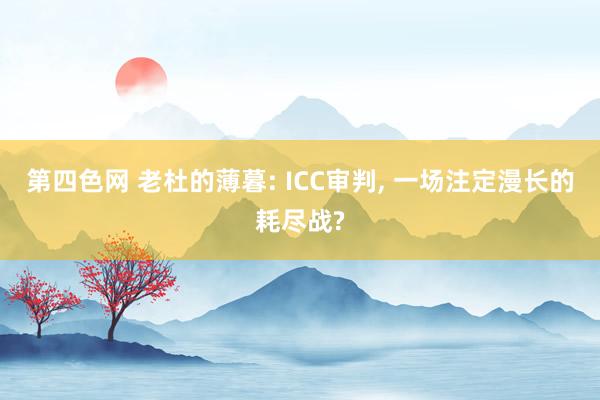 第四色网 老杜的薄暮: ICC审判， 一场注定漫长的耗尽战?