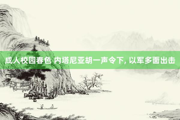 成人校园春色 内塔尼亚胡一声令下， 以军多面出击