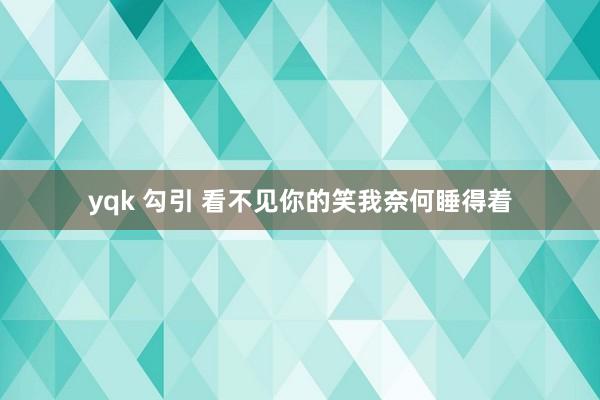 yqk 勾引 看不见你的笑我奈何睡得着