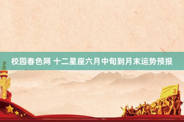 校园春色网 十二星座六月中旬到月末运势预报