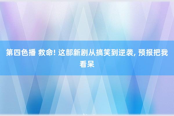 第四色播 救命! 这部新剧从搞笑到逆袭， 预报把我看呆