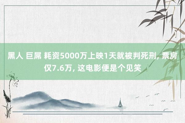 黑人 巨屌 耗资5000万上映1天就被判死刑， 票房仅7.6万， 这电影便是个见笑