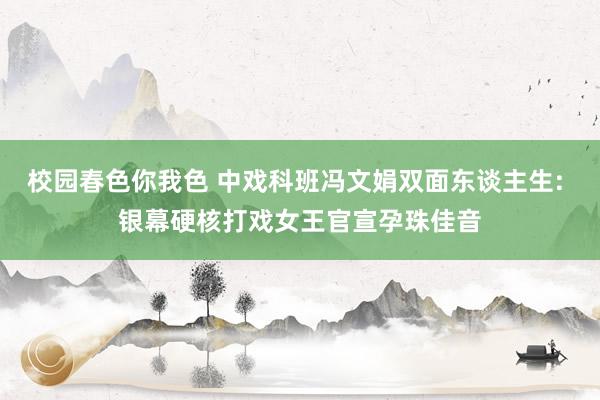 校园春色你我色 中戏科班冯文娟双面东谈主生: 银幕硬核打戏女王官宣孕珠佳音