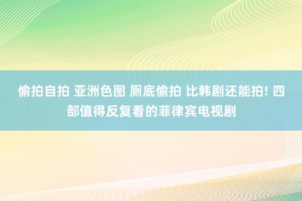 偷拍自拍 亚洲色图 厕底偷拍 比韩剧还能拍! 四部值得反复看的菲律宾电视剧