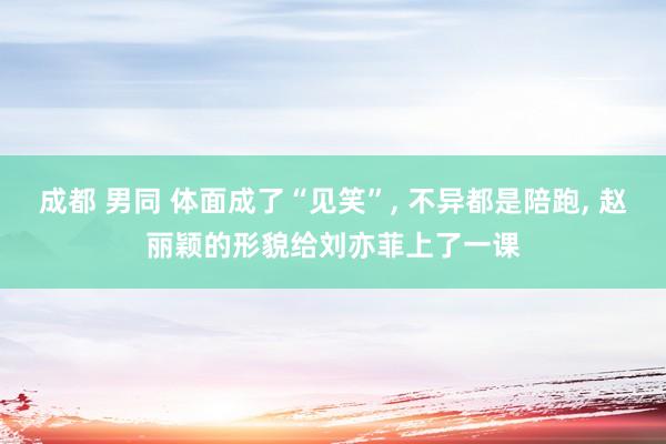 成都 男同 体面成了“见笑”， 不异都是陪跑， 赵丽颖的形貌给刘亦菲上了一课