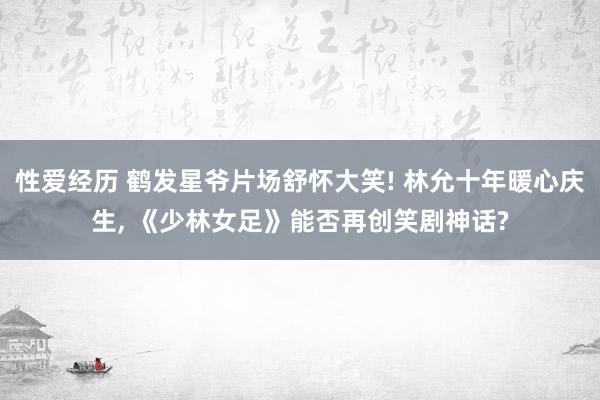 性爱经历 鹤发星爷片场舒怀大笑! 林允十年暖心庆生， 《少林女足》能否再创笑剧神话?
